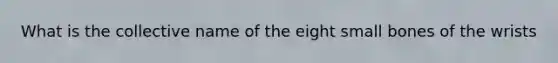 What is the collective name of the eight small bones of the wrists