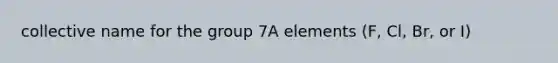 collective name for the group 7A elements (F, Cl, Br, or I)