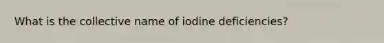 What is the collective name of iodine deficiencies?