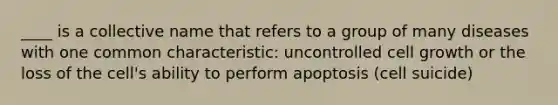 ____ is a collective name that refers to a group of many diseases with one common characteristic: uncontrolled cell growth or the loss of the cell's ability to perform apoptosis (cell suicide)