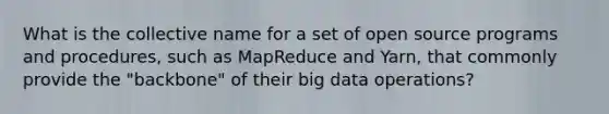 What is the collective name for a set of open source programs and procedures, such as MapReduce and Yarn, that commonly provide the "backbone" of their big data operations?