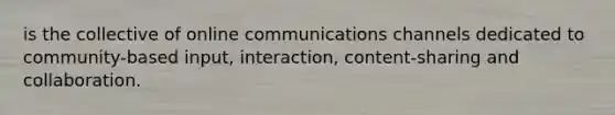 is the collective of online communications channels dedicated to community-based input, interaction, content-sharing and collaboration.