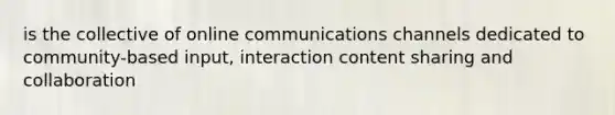 is the collective of online communications channels dedicated to community-based input, interaction content sharing and collaboration