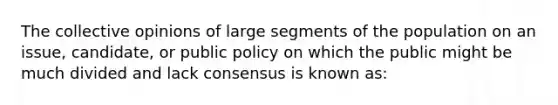 The collective opinions of large segments of the population on an issue, candidate, or public policy on which the public might be much divided and lack consensus is known as: