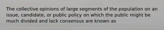 The collective opinions of large segments of the population on an issue, candidate, or public policy on which the public might be much divided and lack consensus are known as