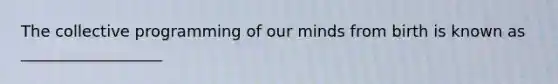 The collective programming of our minds from birth is known as __________________