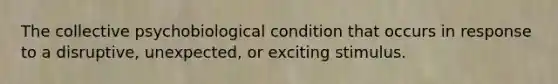 The collective psychobiological condition that occurs in response to a disruptive, unexpected, or exciting stimulus.