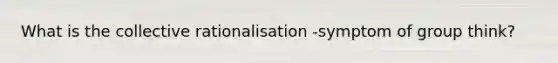 What is the collective rationalisation -symptom of group think?