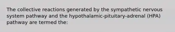 The collective reactions generated by the sympathetic nervous system pathway and the hypothalamic-pituitary-adrenal (HPA) pathway are termed the: