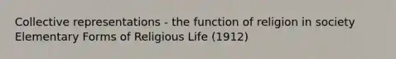 Collective representations - the function of religion in society Elementary Forms of Religious Life (1912)