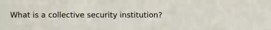 What is a collective security institution?