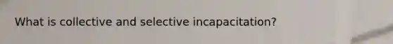 What is collective and selective incapacitation?