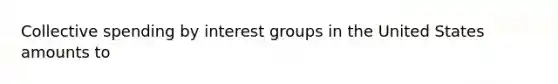 Collective spending by interest groups in the United States amounts to