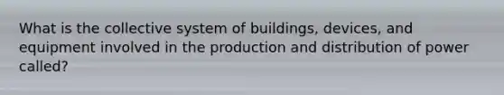 What is the collective system of buildings, devices, and equipment involved in the production and distribution of power called?