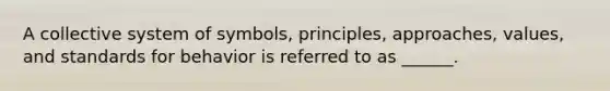 A collective system of​ symbols, principles,​ approaches, values, and standards for behavior is referred to as​ ______.