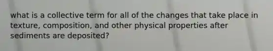 what is a collective term for all of the changes that take place in texture, composition, and other physical properties after sediments are deposited?