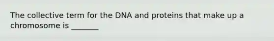 The collective term for the DNA and proteins that make up a chromosome is _______