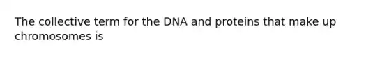 The collective term for the DNA and proteins that make up chromosomes is