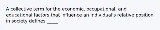 A collective term for the economic, occupational, and educational factors that influence an individual's relative position in society defines _____