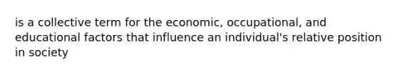 is a collective term for the economic, occupational, and educational factors that influence an individual's relative position in society