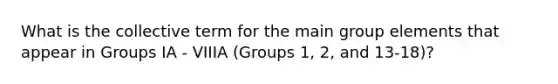 What is the collective term for the main group elements that appear in Groups IA - VIIIA (Groups 1, 2, and 13-18)?