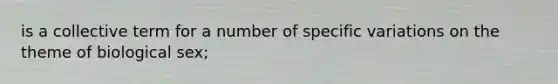 is a collective term for a number of specific variations on the theme of biological sex;