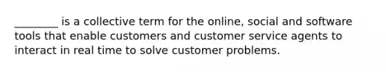 ________ is a collective term for the online, social and software tools that enable customers and customer service agents to interact in real time to solve customer problems.