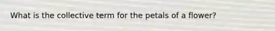 What is the collective term for the petals of a flower?
