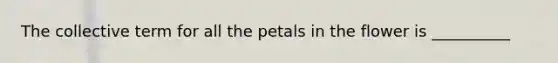 The collective term for all the petals in the flower is __________