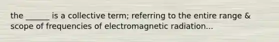 the ______ is a collective term; referring to the entire range & scope of frequencies of electromagnetic radiation...