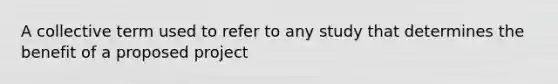 A collective term used to refer to any study that determines the benefit of a proposed project