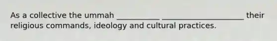 As a collective the ummah ___________ _____________________ their religious commands, ideology and cultural practices.