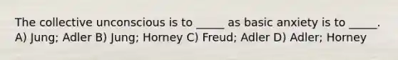 The collective unconscious is to _____ as basic anxiety is to _____. A) Jung; Adler B) Jung; Horney C) Freud; Adler D) Adler; Horney