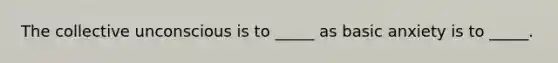 The collective unconscious is to _____ as basic anxiety is to _____.