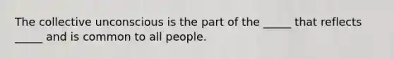 The collective unconscious is the part of the _____ that reflects _____ and is common to all people.