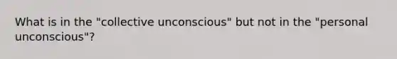 What is in the "collective unconscious" but not in the "personal unconscious"?