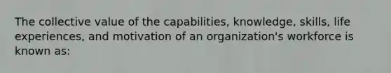 The collective value of the capabilities, knowledge, skills, life experiences, and motivation of an organization's workforce is known as: