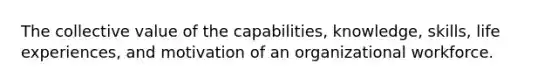 The collective value of the capabilities, knowledge, skills, life experiences, and motivation of an organizational workforce.