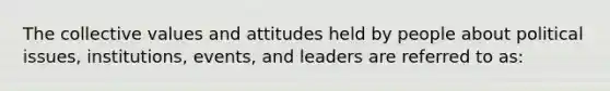 The collective values and attitudes held by people about political issues, institutions, events, and leaders are referred to as: