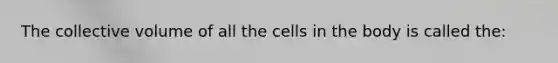 The collective volume of all the cells in the body is called the: