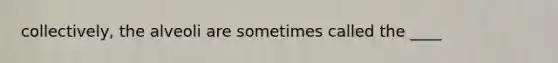 collectively, the alveoli are sometimes called the ____