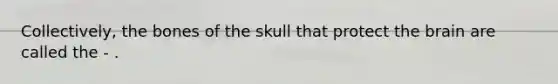 Collectively, the bones of the skull that protect <a href='https://www.questionai.com/knowledge/kLMtJeqKp6-the-brain' class='anchor-knowledge'>the brain</a> are called the - .