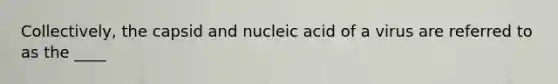 Collectively, the capsid and nucleic acid of a virus are referred to as the ____