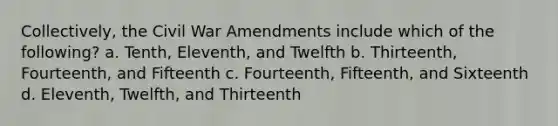 Collectively, the Civil War Amendments include which of the following? a. Tenth, Eleventh, and Twelfth b. Thirteenth, Fourteenth, and Fifteenth c. Fourteenth, Fifteenth, and Sixteenth d. Eleventh, Twelfth, and Thirteenth