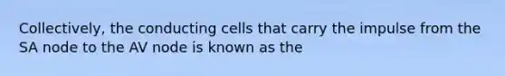 Collectively, the conducting cells that carry the impulse from the SA node to the AV node is known as the