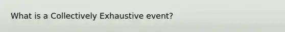 What is a Collectively Exhaustive event?