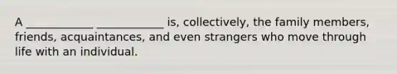 A ____________ ____________ is, collectively, the family members, friends, acquaintances, and even strangers who move through life with an individual.