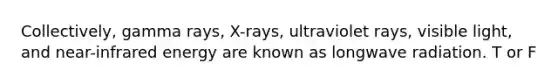 Collectively, gamma rays, X-rays, ultraviolet rays, visible light, and near-infrared energy are known as longwave radiation. T or F