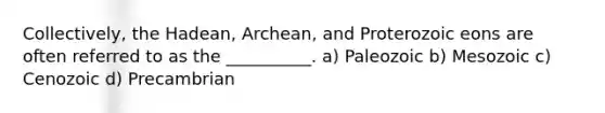 Collectively, the Hadean, Archean, and Proterozoic eons are often referred to as the __________. a) Paleozoic b) Mesozoic c) Cenozoic d) Precambrian