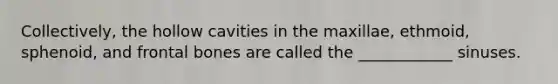 Collectively, the hollow cavities in the maxillae, ethmoid, sphenoid, and frontal bones are called the ____________ sinuses.